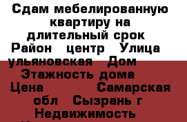 Сдам мебелированную квартиру на длительный срок › Район ­ центр › Улица ­ ульяновская › Дом ­ 114 › Этажность дома ­ 5 › Цена ­ 8 000 - Самарская обл., Сызрань г. Недвижимость » Квартиры аренда   . Самарская обл.,Сызрань г.